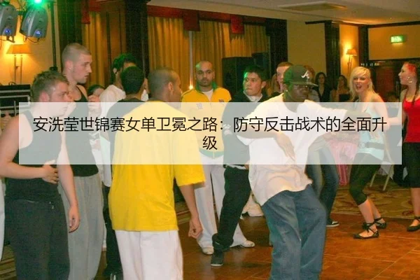 安洗莹世锦赛女单卫冕之路：防守反击战术的全面升级