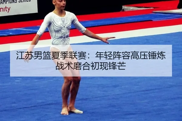 江苏男篮夏季联赛：年轻阵容高压锤炼 战术磨合初现锋芒