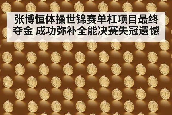 张博恒体操世锦赛单杠项目最终夺金 成功弥补全能决赛失冠遗憾