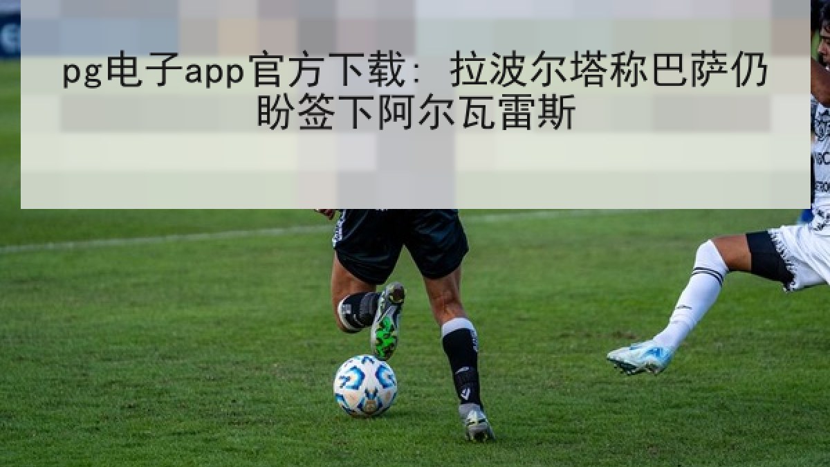 pg电子app官方下载: 拉波尔塔称巴萨仍盼签下阿尔瓦雷斯