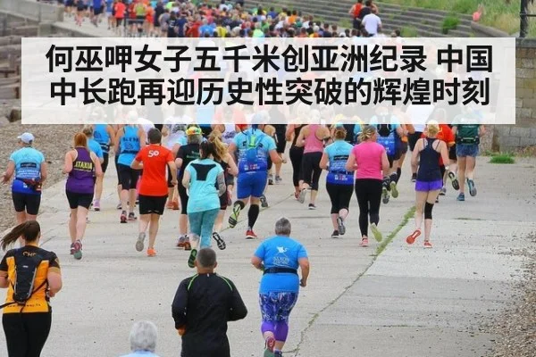 何巫呷女子五千米创亚洲纪录 中国中长跑再迎历史性突破的辉煌时刻