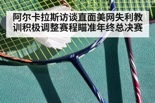 阿尔卡拉斯访谈直面美网失利教训积极调整赛程瞄准年终总决赛