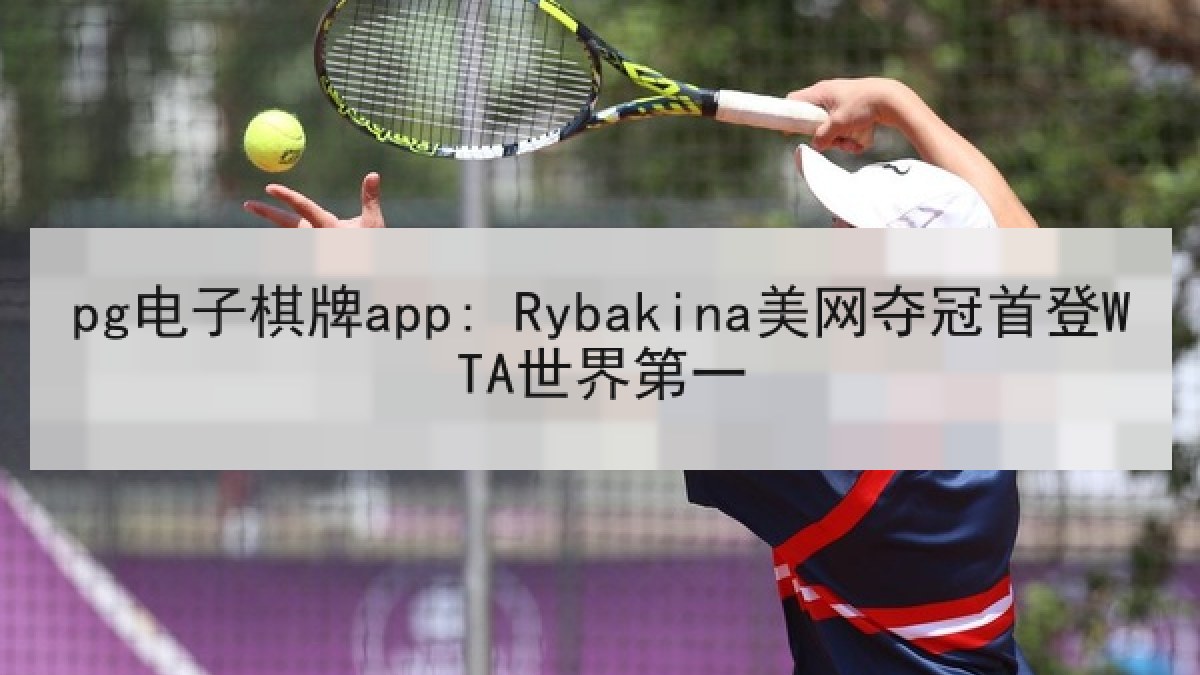 pg电子棋牌app: Rybakina美网夺冠首登WTA世界第一 pg电子棋牌app: Rybakina美网夺冠首登WTA世界第一