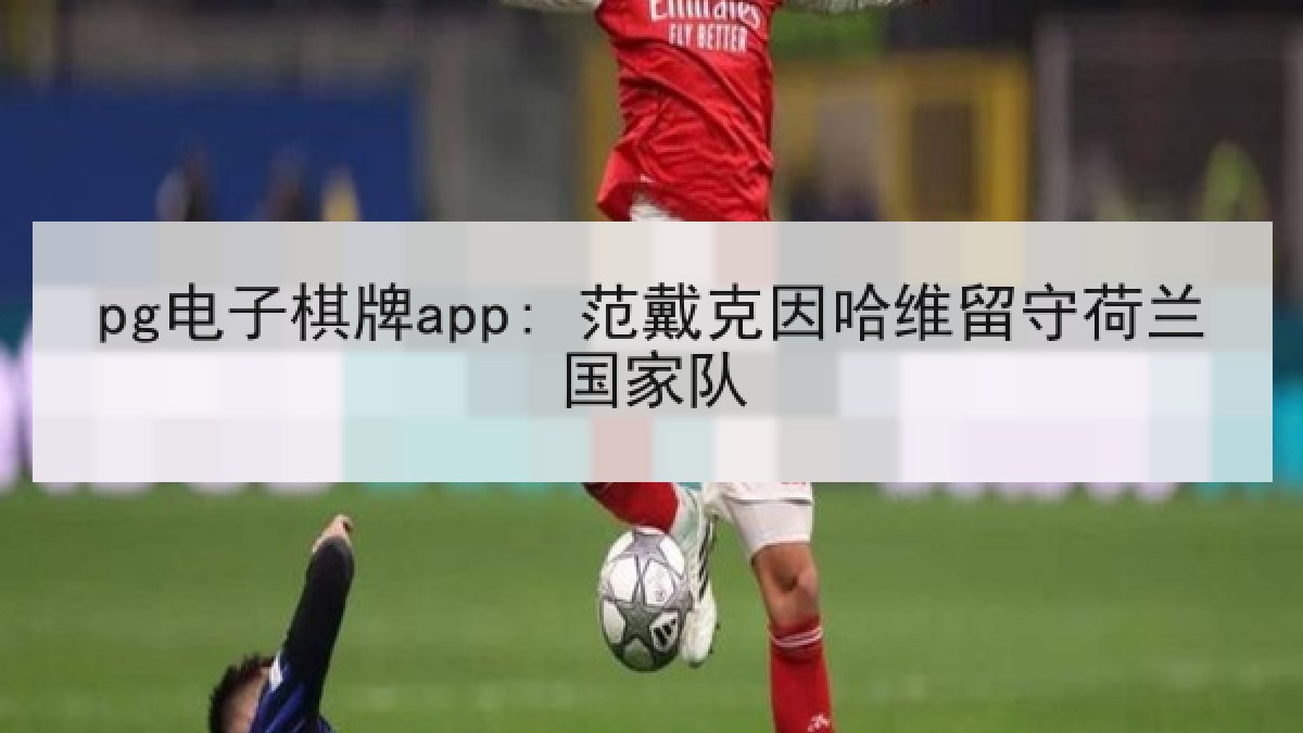 pg电子棋牌app: 范戴克因哈维留守荷兰国家队