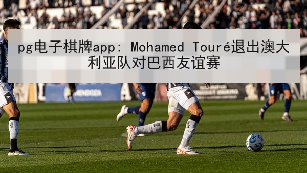 pg电子棋牌app: Mohamed Touré退出澳大利亚队对巴西友谊赛