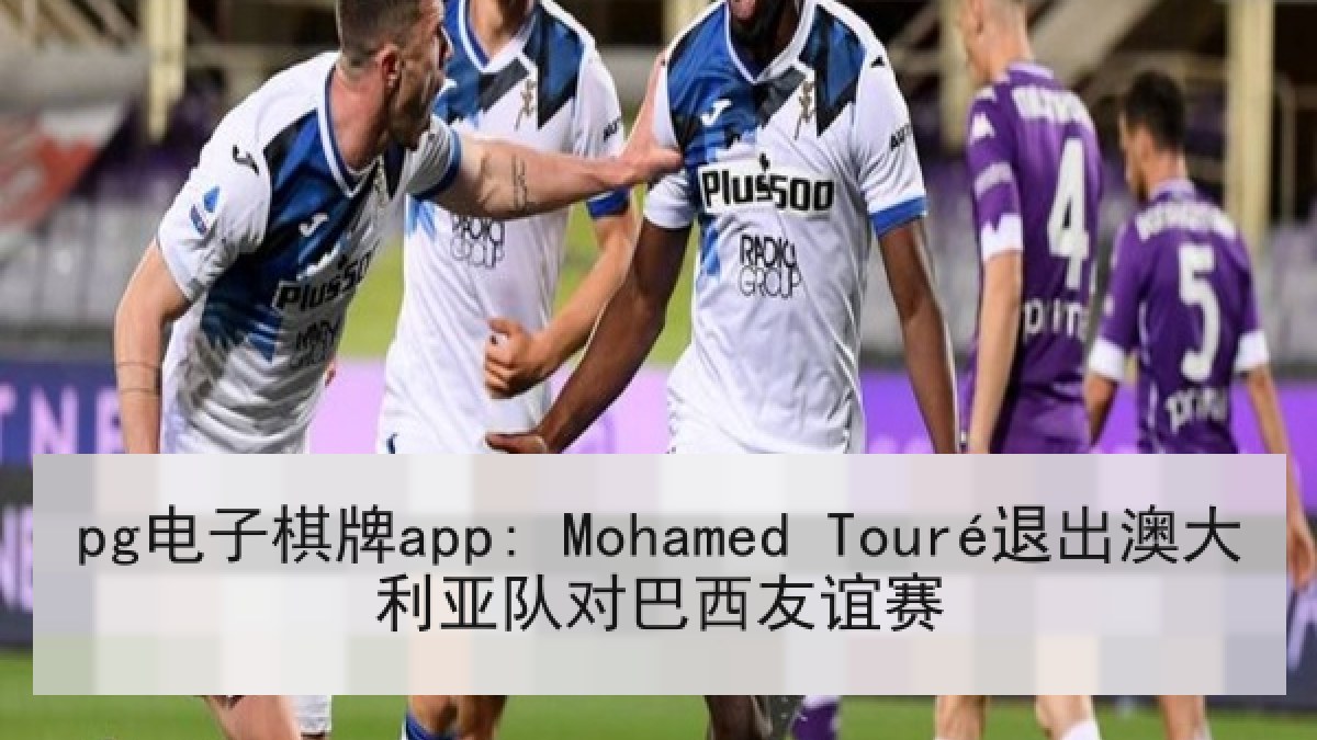 pg电子棋牌app: Mohamed Touré退出澳大利亚队对巴西友谊赛