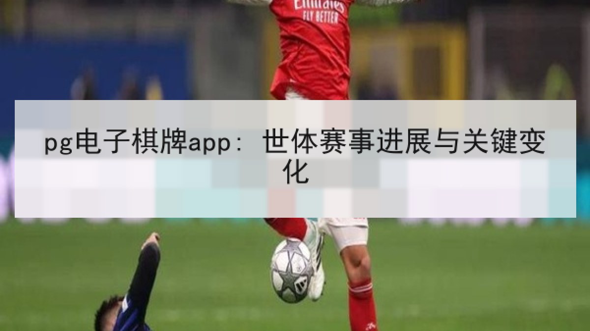 pg电子棋牌app: 世体赛事进展与关键变化 pg电子棋牌app: 世体赛事进展与关键变化