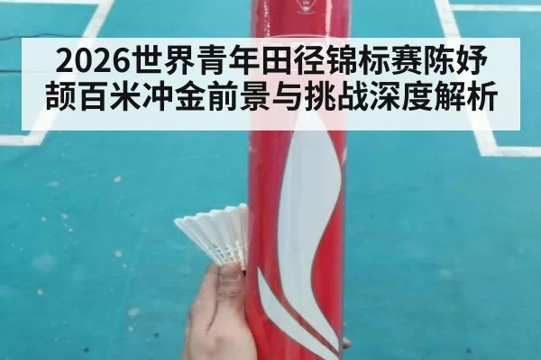 2026世界青年田径锦标赛陈妤颉百米冲金前景与挑战深度解析