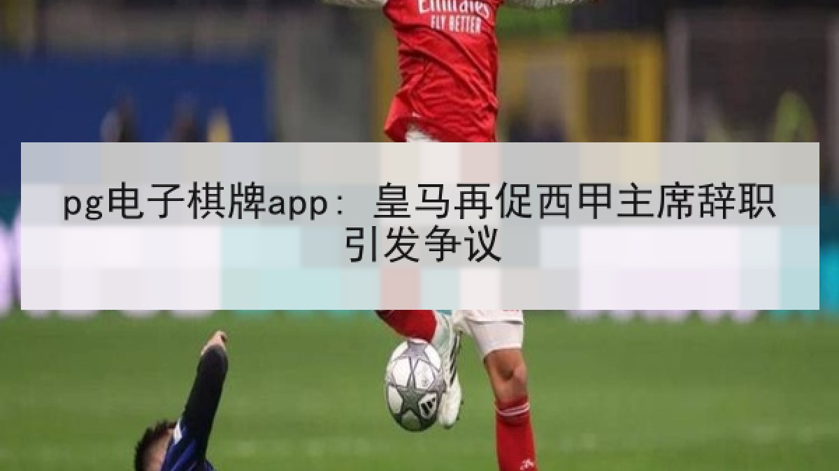 pg电子棋牌app: 皇马再促西甲主席辞职引发争议